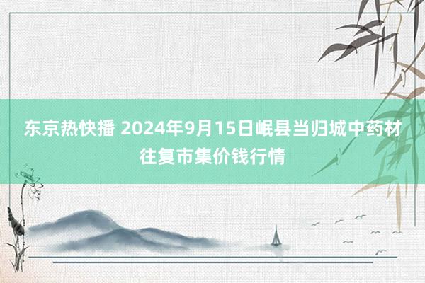 东京热快播 2024年9月15日岷县当归城中药材往复市集价钱行情
