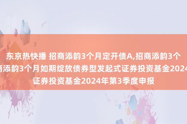 东京热快播 招商添韵3个月定开债A,招商添韵3个月定开债C: 招商添韵3个月如期绽放债券型发起式证券投资基金2024年第3季度申报
