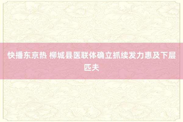 快播东京热 柳城县医联体确立抓续发力惠及下层匹夫