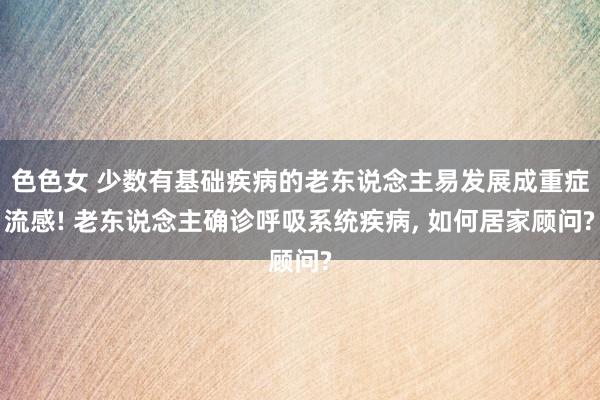色色女 少数有基础疾病的老东说念主易发展成重症流感! 老东说念主确诊呼吸系统疾病， 如何居家顾问?