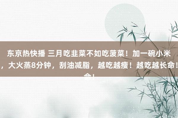 东京热快播 三月吃韭菜不如吃菠菜！加一碗小米，大火蒸8分钟，刮油减脂，越吃越瘦！越吃越长命！
