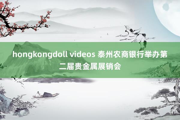 hongkongdoll videos 泰州农商银行举办第二届贵金属展销会