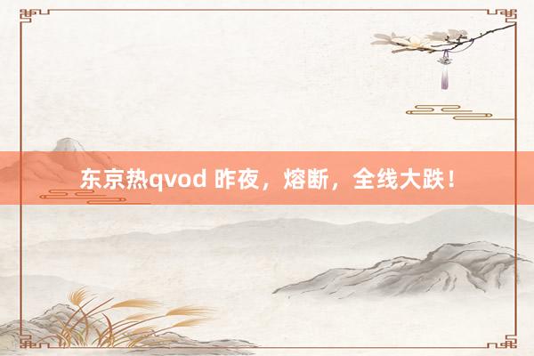 东京热qvod 昨夜，熔断，全线大跌！