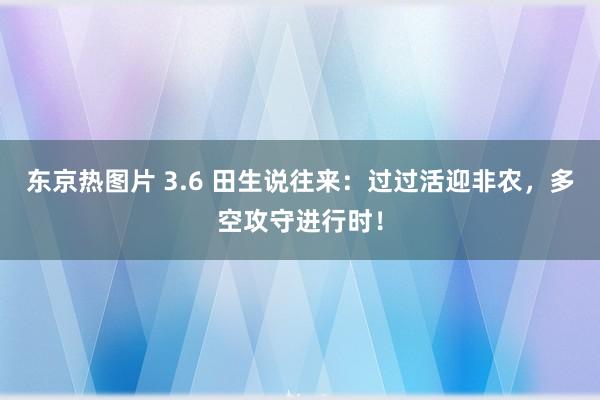 东京热图片 3.6 田生说往来：过过活迎非农，多空攻守进行时！