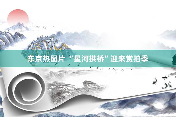 东京热图片 “星河拱桥”迎来赏拍季
