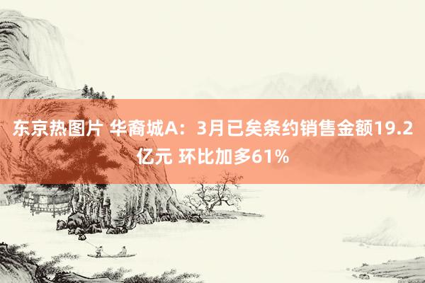 东京热图片 华裔城A：3月已矣条约销售金额19.2亿元 环比加多61%