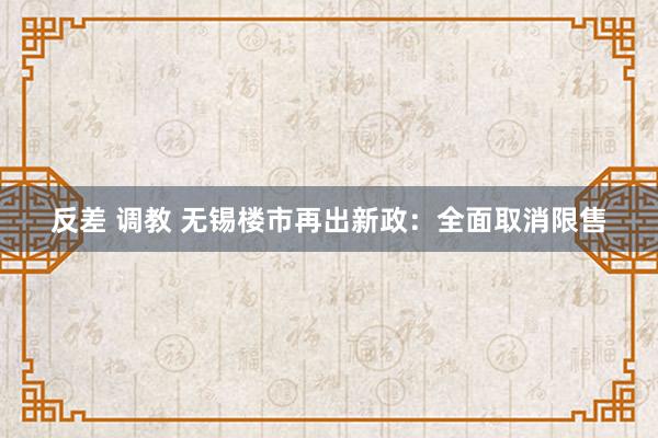 反差 调教 无锡楼市再出新政：全面取消限售