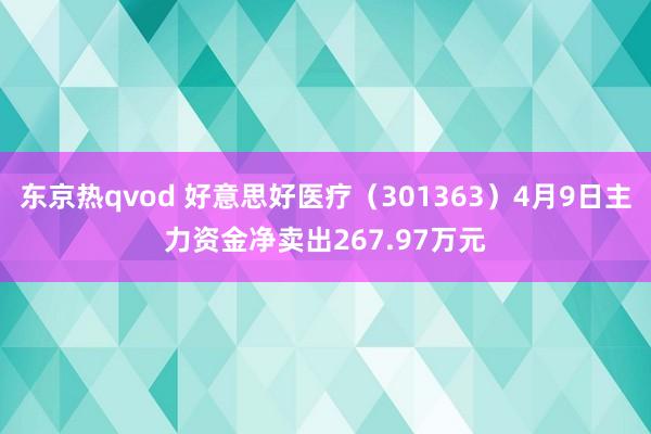 东京热qvod 好意思好医疗（301363）4月9日主力资金净卖出267.97万元