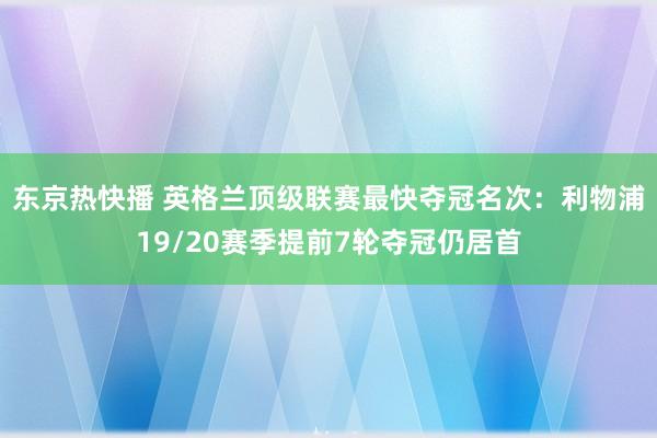 东京热快播 英格兰顶级联赛最快夺冠名次：利物浦19/20赛季提前7轮夺冠仍居首
