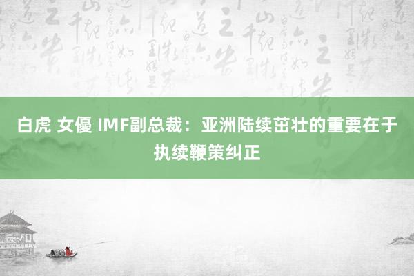 白虎 女優 IMF副总裁：亚洲陆续茁壮的重要在于执续鞭策纠正
